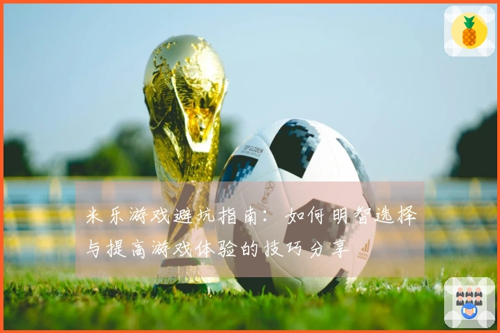 米乐游戏避坑指南：如何明智选择与提高游戏体验的技巧分享
