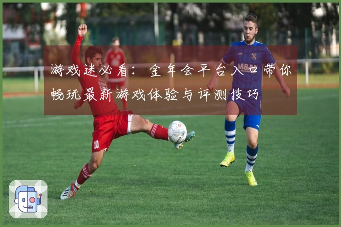 游戏迷必看：金年会平台入口带你畅玩最新游戏体验与评测技巧
