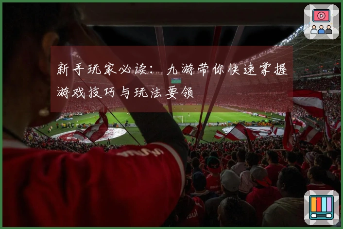 新手玩家必读：九游带你快速掌握游戏技巧与玩法要领
