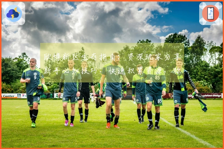 欧博新区生存指南：资深玩家分享新手必知技巧，快速积累资源，称霸一方