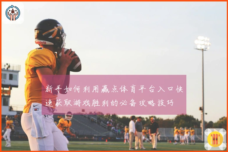 新手如何利用赢点体育平台入口快速获取游戏胜利的必备攻略技巧