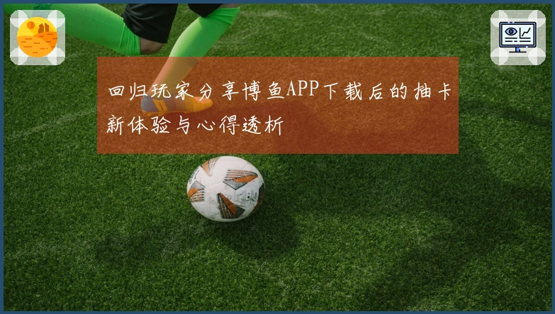 回归玩家分享博鱼APP下载后的抽卡新体验与心得透析