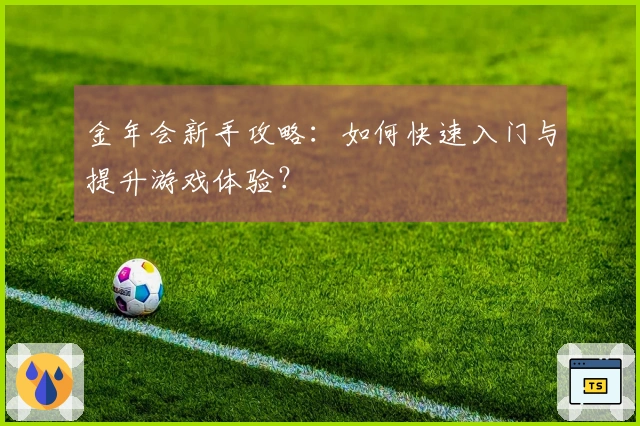 金年会新手攻略：如何快速入门与提升游戏体验？