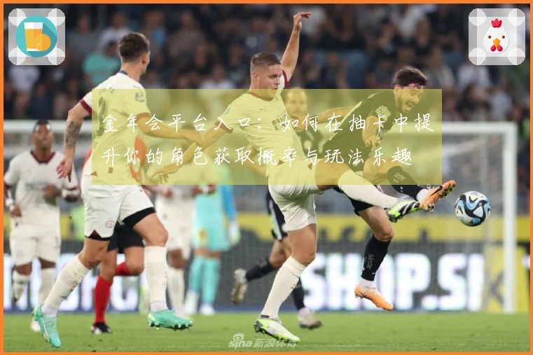 金年会平台入口：如何在抽卡中提升你的角色获取概率与玩法乐趣