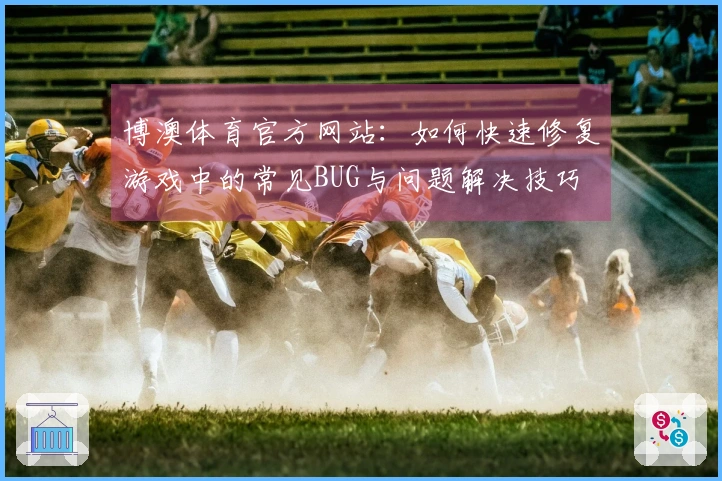 博澳体育官方网站：如何快速修复游戏中的常见BUG与问题解决技巧