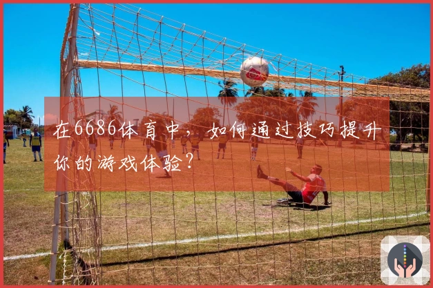 在6686体育中，如何通过技巧提升你的游戏体验？