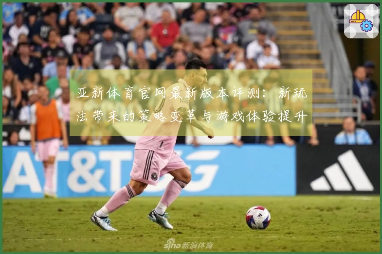 亚新体育官网最新版本评测：新玩法带来的策略变革与游戏体验提升