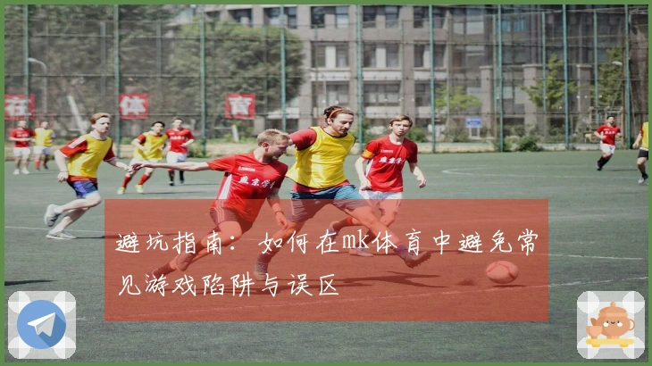 避坑指南：如何在mk体育中避免常见游戏陷阱与误区