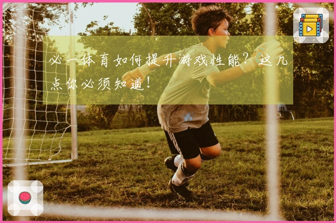 必一体育如何提升游戏性能？这几点你必须知道！