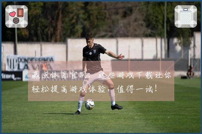 赢点体育官网：这些游戏下载让你轻松提高游戏体验，值得一试！