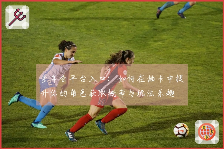 金年会平台入口：如何在抽卡中提升你的角色获取概率与玩法乐趣