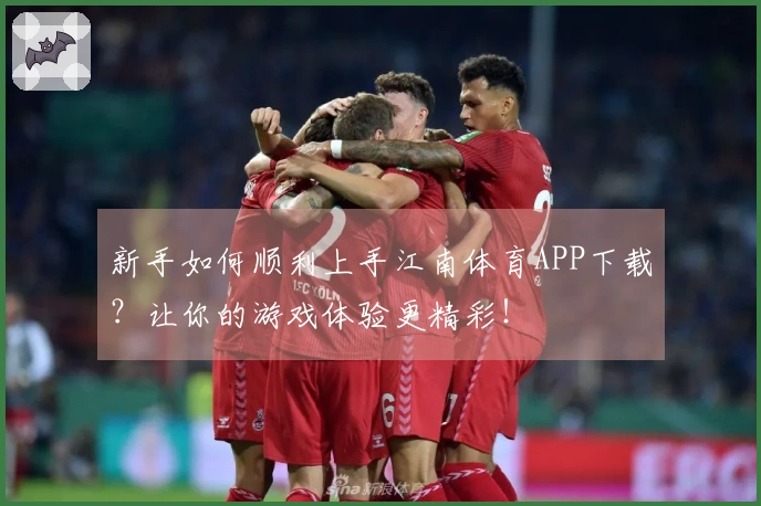 新手如何顺利上手江南体育APP下载？让你的游戏体验更精彩！