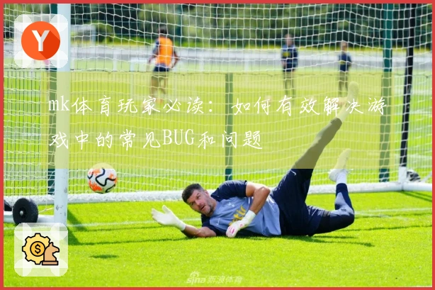mk体育玩家必读：如何有效解决游戏中的常见BUG和问题