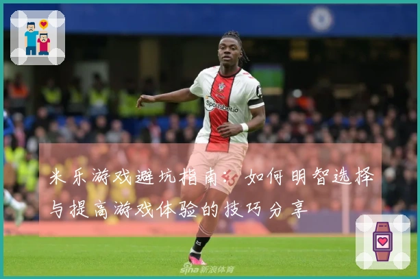 米乐游戏避坑指南：如何明智选择与提高游戏体验的技巧分享