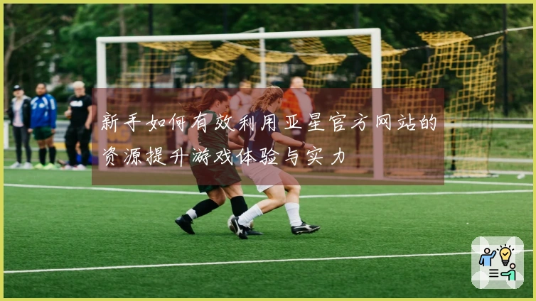 新手如何有效利用亚星官方网站的资源提升游戏体验与实力