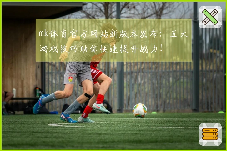 mk体育官方网站新版本发布：五大游戏技巧助你快速提升战力！