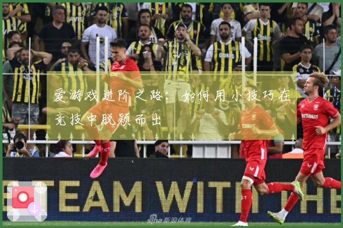 爱游戏进阶之路：如何用小技巧在竞技中脱颖而出