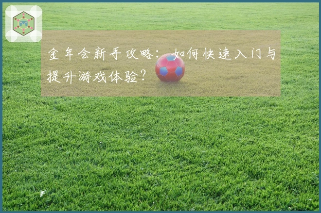 金年会新手攻略：如何快速入门与提升游戏体验？