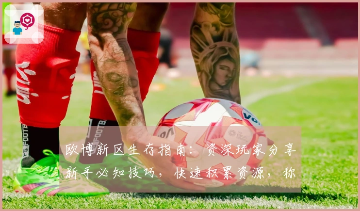 欧博新区生存指南：资深玩家分享新手必知技巧，快速积累资源，称霸一方