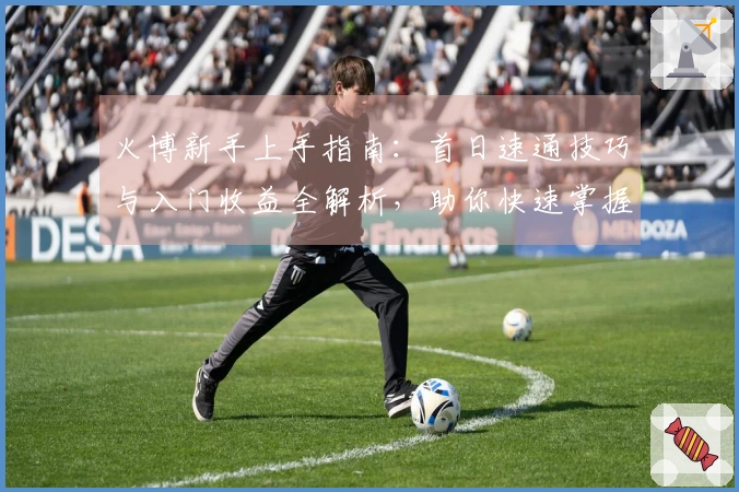 火博新手上手指南：首日速通技巧与入门收益全解析，助你快速掌握游戏精髓