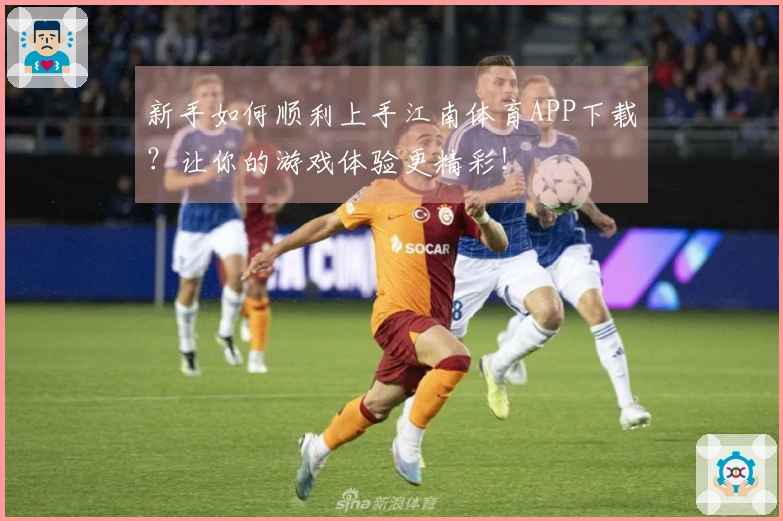 新手如何顺利上手江南体育APP下载？让你的游戏体验更精彩！