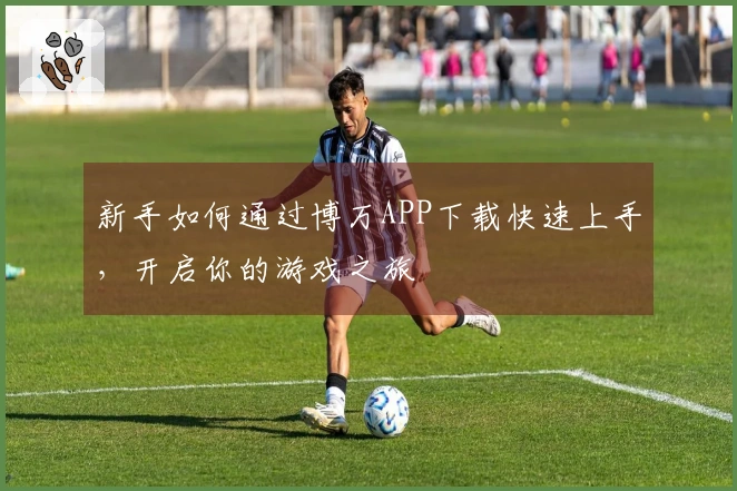 新手如何通过博万APP下载快速上手，开启你的游戏之旅