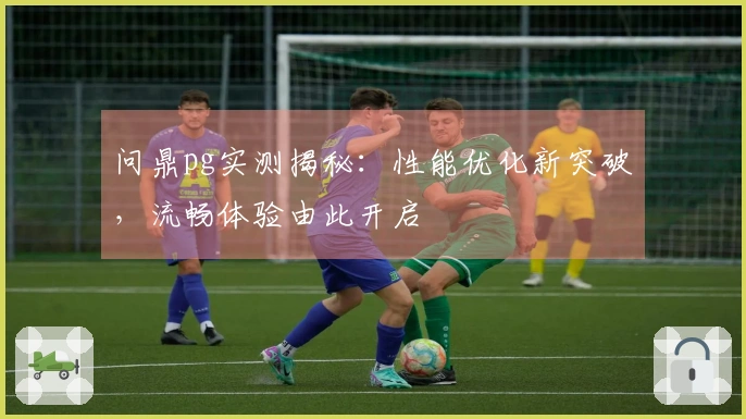 问鼎pg实测揭秘：性能优化新突破，流畅体验由此开启