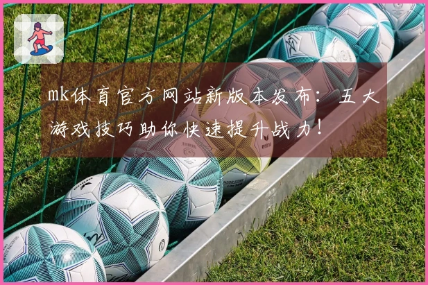 mk体育官方网站新版本发布：五大游戏技巧助你快速提升战力！