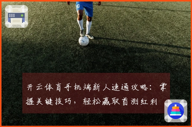 开云体育手机端新人速通攻略：掌握关键技巧，轻松赢取首测红利