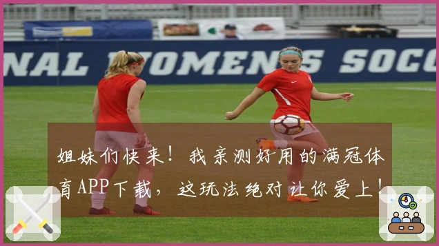 姐妹们快来！我亲测好用的满冠体育APP下载，这玩法绝对让你爱上！
