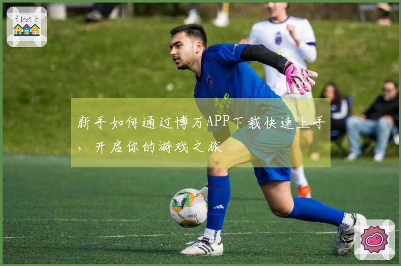 新手如何通过博万APP下载快速上手，开启你的游戏之旅