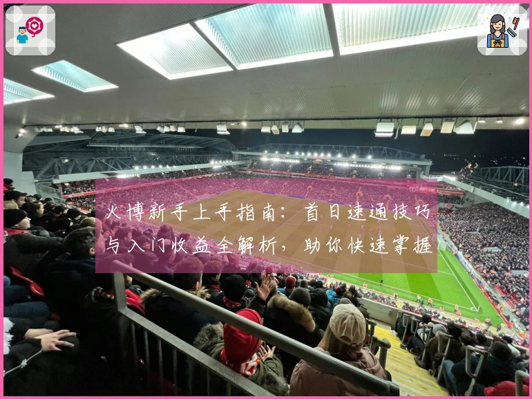 火博新手上手指南：首日速通技巧与入门收益全解析，助你快速掌握游戏精髓