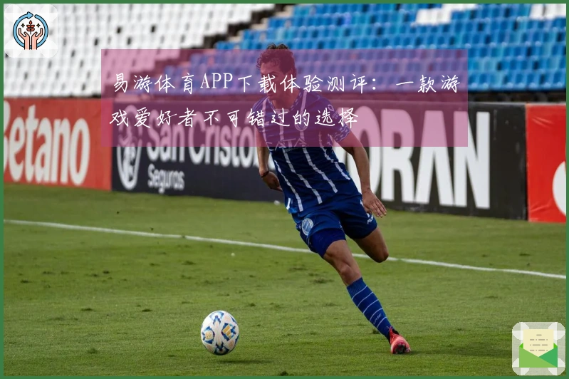 易游体育APP下载体验测评：一款游戏爱好者不可错过的选择