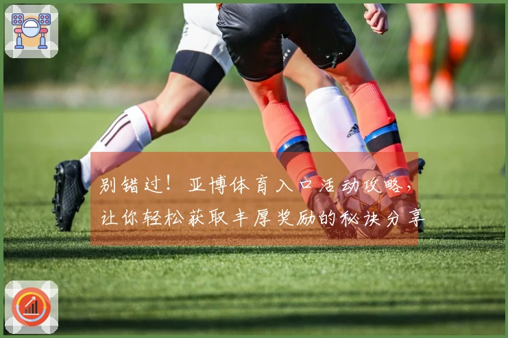 别错过！亚博体育入口活动攻略，让你轻松获取丰厚奖励的秘诀分享