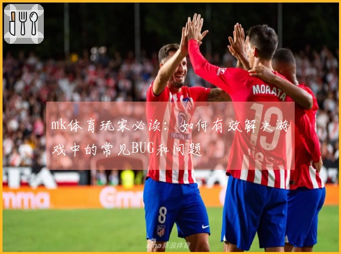 mk体育玩家必读：如何有效解决游戏中的常见BUG和问题