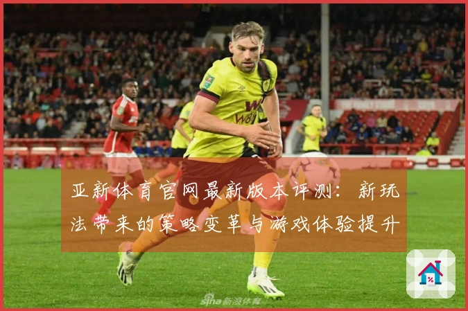亚新体育官网最新版本评测：新玩法带来的策略变革与游戏体验提升